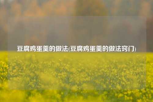 豆腐鸡蛋羹的做法(豆腐鸡蛋羹的做法窍门)