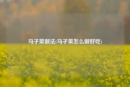 马子菜做法(马孑菜怎么做好吃)