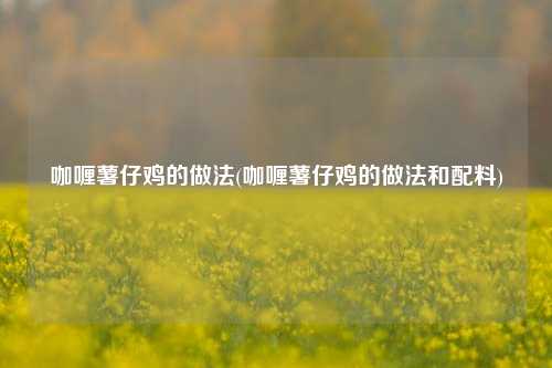 咖喱薯仔鸡的做法(咖喱薯仔鸡的做法和配料)