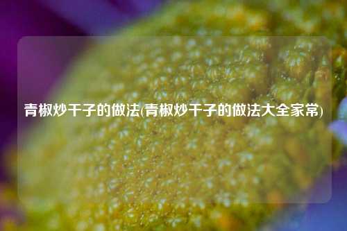 青椒炒干子的做法(青椒炒干子的做法大全家常)